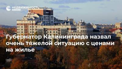 Губернатор Калининграда назвал очень тяжелой ситуацию с ценами на жилье