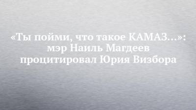 «Ты пойми, что такое КАМАЗ…»: мэр Наиль Магдеев процитировал Юрия Визбора