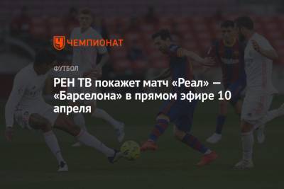 РЕН ТВ покажет матч «Реал» — «Барселона» в прямом эфире 10 апреля