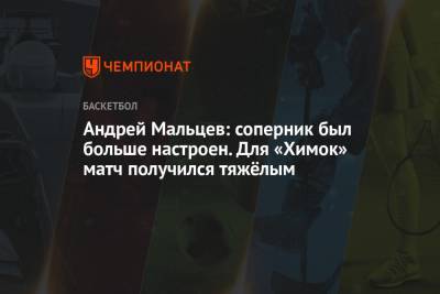 Андрей Мальцев: соперник был больше настроен. Для «Химок» матч получился тяжёлым