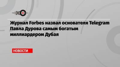 Журнал Forbes назвал основателя Telegram Павла Дурова самым богатым миллиардером Дубая