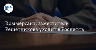Коммерсант: заместитель Решетникова уходит в Роснефть