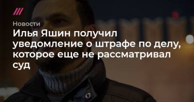 Илья Яшин получил уведомление о штрафе по делу, которое еще не рассматривал суд