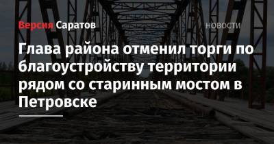 Глава района отменил торги по благоустройству территории рядом со старинным мостом в Петровске