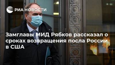 Замглавы МИД Рябков рассказал о сроках возвращения посла России в США