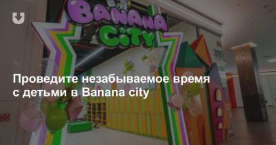 Проведите незабываемое время с детьми в Banana city