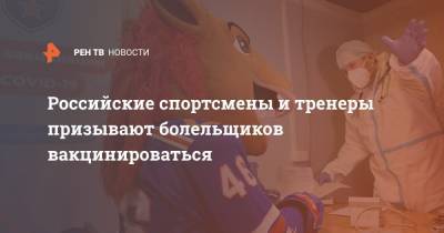 Российские спортсмены и тренеры призывают болельщиков вакцинироваться