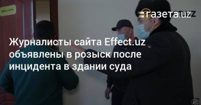 Журналисты Effect.uz объявлены в розыск после инцидента в здании суда