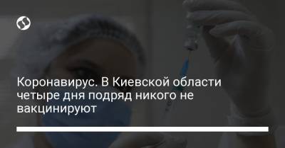 Коронавирус. В Киевской области четыре дня подряд никого не вакцинируют