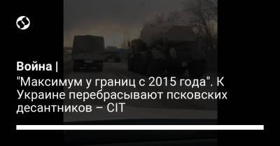 Война | "Максимум у границ с 2015 года". К Украине перебрасывают псковских десантников – CIT