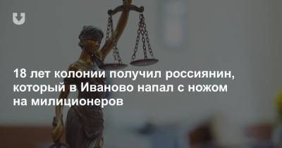 18 лет колонии получил россиянин, который в Иваново напал с ножом на милиционеров