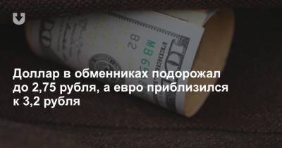 Доллар в обменниках подорожал до 2,75 рубля, а евро приблизился к 3,2 рубля