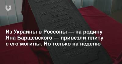 Из Украины в Россоны — на родину Яна Барщевского — привезли плиту с его могилы. Но только на неделю