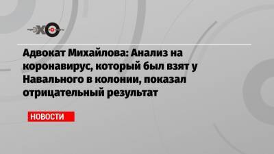 Адвокат Михайлова: Анализ на коронавирус, который был взят у Навального в колонии, показал отрицательный результат