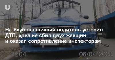 На Якубова пьяный водитель устроил ДТП, едва не сбил двух женщин и оказал сопротивление инспекторам