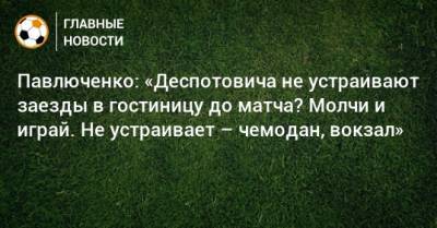 Павлюченко: «Деспотовича не устраивают заезды в гостиницу до матча? Молчи и играй. Не устраивает – чемодан, вокзал»