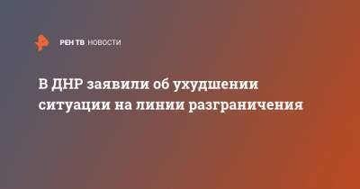 В ДНР заявили об ухудшении ситуации на линии разграничения