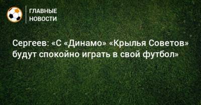 Сергеев: «С «Динамо» «Крылья Советов» будут спокойно играть в свой футбол»