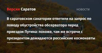 В саратовском санатории ответили на запрос по поводу обустройства обсерватора перед приездом Путина: похоже, там же встречи с президентом дожидаются российские космонавты