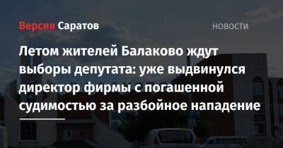 Летом жителей Балаково ждут выборы депутата: уже выдвинулся директор фирмы с погашенной судимостью за разбойное нападение