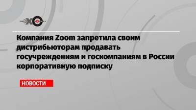 Компания Zoom запретила своим дистрибьюторам продавать госучреждениям и госкомпаниям в России корпоративную подписку