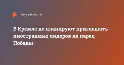 В Кремле не планируют приглашать иностранных лидеров на парад Победы