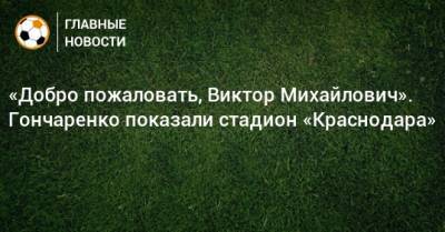 «Добро пожаловать, Виктор Михайлович». Гончаренко показали стадион «Краснодара»