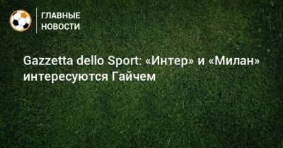 Gazzetta dello Sport: «Интер» и «Милан» интересуются Гайчем