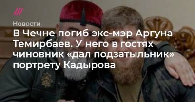 В Чечне погиб экс-мэр Аргуна Темирбаев. У него в гостях чиновник «дал подзатыльник» портрету Кадырова