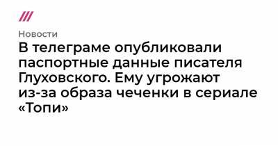 В телеграме опубликовали паспортные данные писателя Глуховского. Ему угрожают из-за образа чеченки в сериале «Топи»