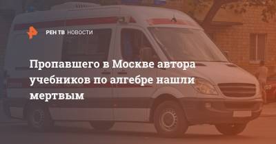 Пропавшего в Москве автора учебников по алгебре нашли мертвым