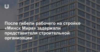 После гибели рабочего на стройке «Минск Мира» задержали представителя строительной организации
