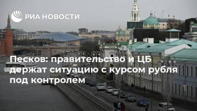 Песков: правительство и ЦБ держат ситуацию с курсом рубля под контролем