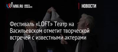 Фестиваль «LOFT» Театр на Васильевском отметит творческой встречей с известными актерами