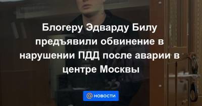 Блогеру Эдварду Билу предъявили обвинение в нарушении ПДД после аварии в центре Москвы