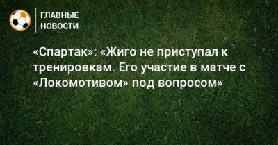 «Спартак»: «Жиго не приступал к тренировкам. Его участие в матче с «Локомотивом» под вопросом»