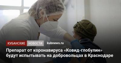 Препарат от коронавируса «Ковид-глобулин» будут испытывать на добровольцах в Краснодаре