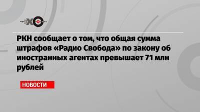 РКН сообщает о том, что общая сумма штрафов «Радио Свобода» по закону об иностранных агентах превышает 71 млн рублей