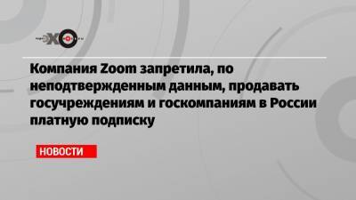 Компания Zoom запретила, по неподтвержденным данным, продавать госучреждениям и госкомпаниям в России платную подписку