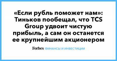 «Если рубль поможет нам»: Тиньков пообещал, что TCS Group удвоит чистую прибыль, а сам он останется ее крупнейшим акционером