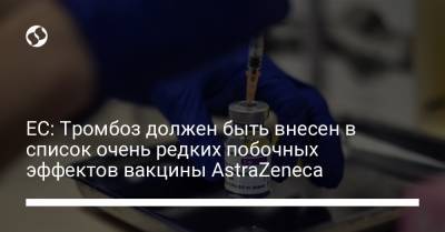ЕС: Тромбоз должен быть внесен в список очень редких побочных эффектов вакцины AstraZeneca
