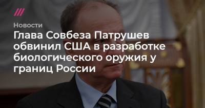 Глава Совбеза Патрушев обвинил США в разработке биологическое оружие у границ России