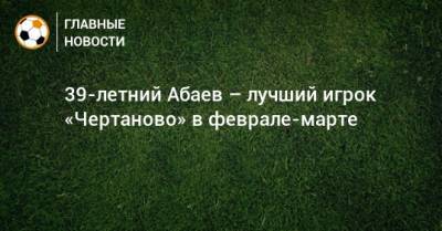 39-летний Абаев – лучший игрок «Чертаново» в феврале-марте