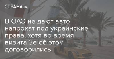 В ОАЭ не дают авто напрокат под украинские права, хотя во время визита Зе об этом договорились