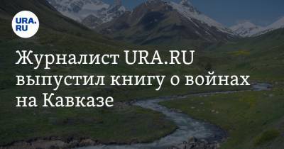 Журналист URA.RU выпустил книгу о войнах на Кавказе