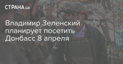 Владимир Зеленский планирует посетить Донбасс 8 апреля