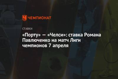 «Порту» — «Челси»: ставка Романа Павлюченко на матч Лиги чемпионов 7 апреля