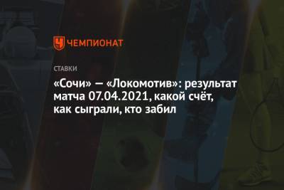 «Сочи» — «Локомотив»: результат матча 07.04.2021, какой счёт, как сыграли, кто забил
