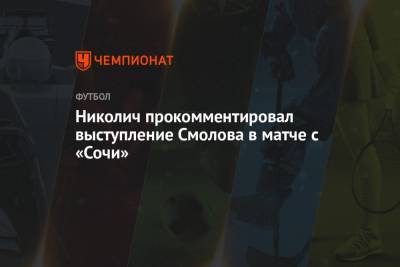 Николич прокомментировал выступление Смолова в матче с «Сочи»
