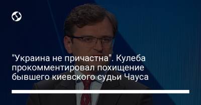 "Украина не причастна". Кулеба прокомментировал похищение бывшего киевского судьи Чауса